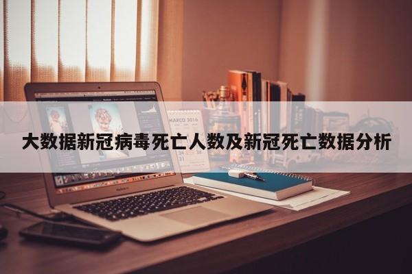 大数据新冠病毒死亡人数及新冠死亡数据分析