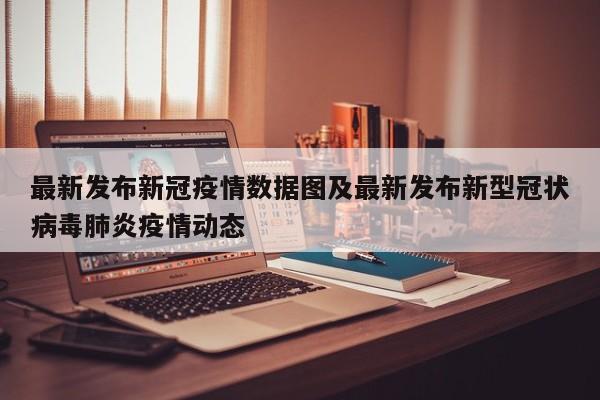 最新发布新冠疫情数据图及最新发布新型冠状病毒肺炎疫情动态
