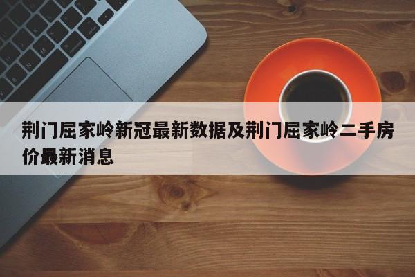 荆门屈家岭新冠最新数据及荆门屈家岭二手房价最新消息