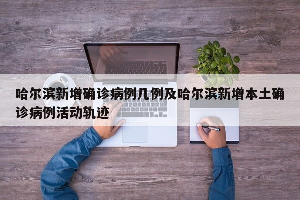 哈尔滨新增确诊病例几例及哈尔滨新增本土确诊病例活动轨迹