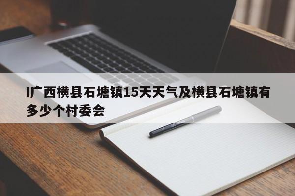 I广西横县石塘镇15天天气及横县石塘镇有多少个村委会