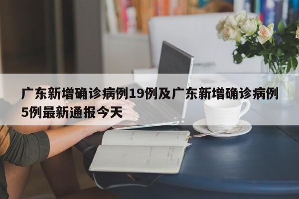 广东新增确诊病例19例及广东新增确诊病例5例最新通报今天