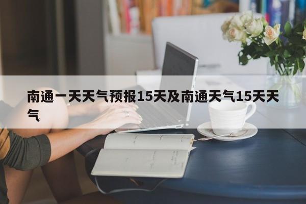 南通一天天气预报15天及南通天气15天天气
