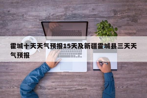 霍城十天天气预报15天及新疆霍城县三天天气预报
