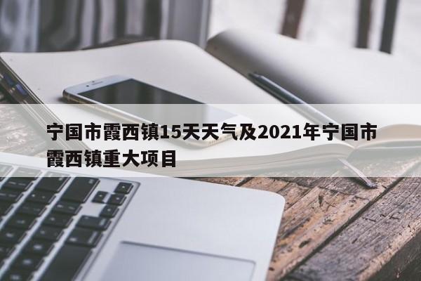宁国市霞西镇15天天气及2021年宁国市霞西镇重大项目