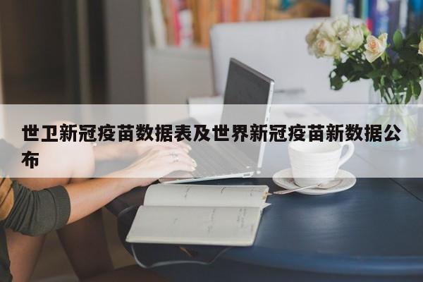 世卫新冠疫苗数据表及世界新冠疫苗新数据公布