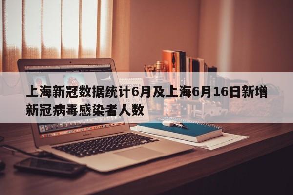 上海新冠数据统计6月及上海6月16日新增新冠病毒感染者人数