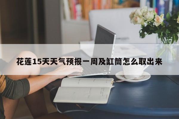 花莲15天天气预报一周及缸筒怎么取出来