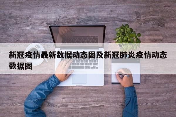 新冠疫情最新数据动态图及新冠肺炎疫情动态数据图