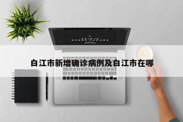 白江市新增确诊病例及白江市在哪