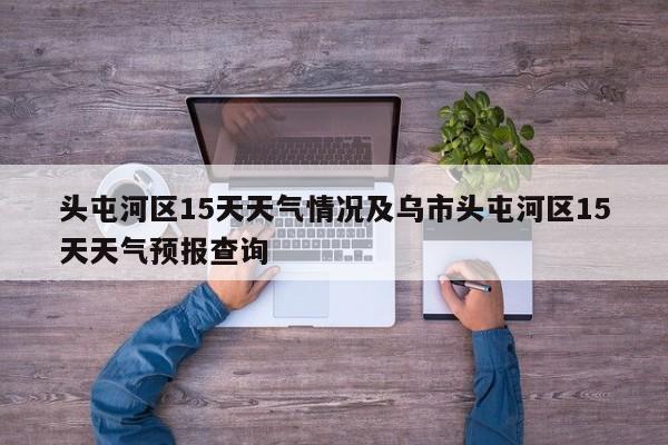 头屯河区15天天气情况及乌市头屯河区15天天气预报查询