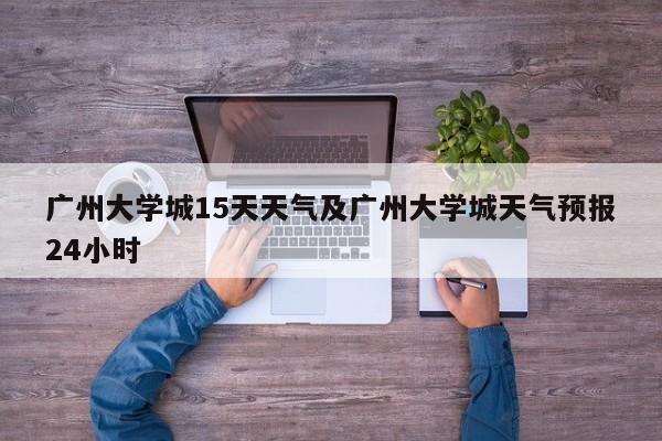 广州大学城15天天气及广州大学城天气预报24小时