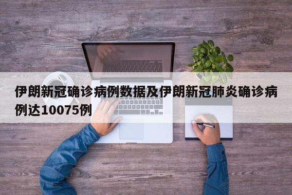 伊朗新冠确诊病例数据及伊朗新冠肺炎确诊病例达10075例