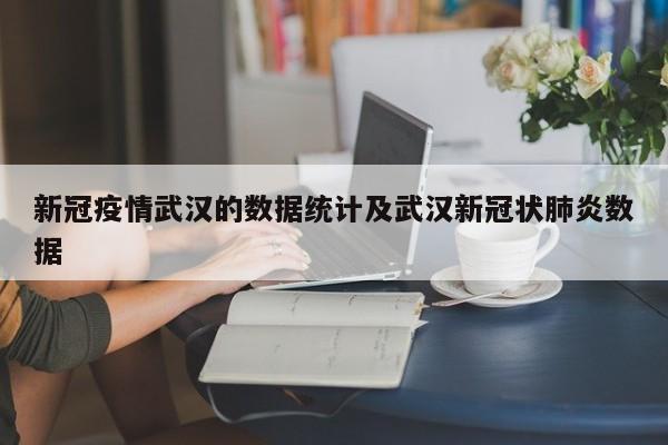 新冠疫情武汉的数据统计及武汉新冠状肺炎数据