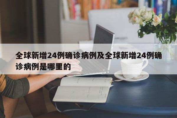 全球新增24例确诊病例及全球新增24例确诊病例是哪里的