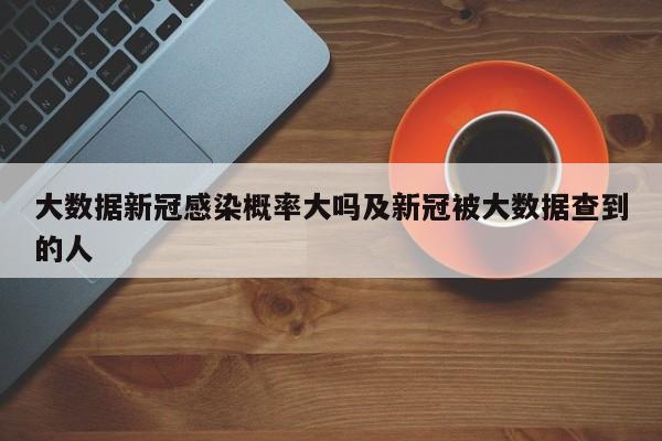 大数据新冠感染概率大吗及新冠被大数据查到的人