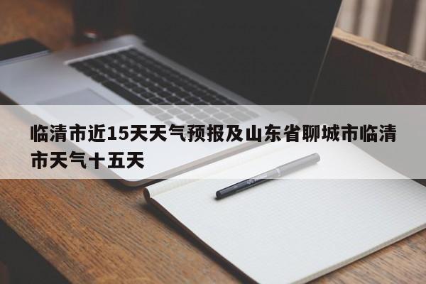 临清市近15天天气预报及山东省聊城市临清市天气十五天