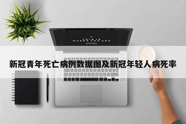 新冠青年死亡病例数据图及新冠年轻人病死率
