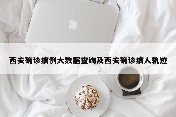 西安确诊病例大数据查询及西安确诊病人轨迹