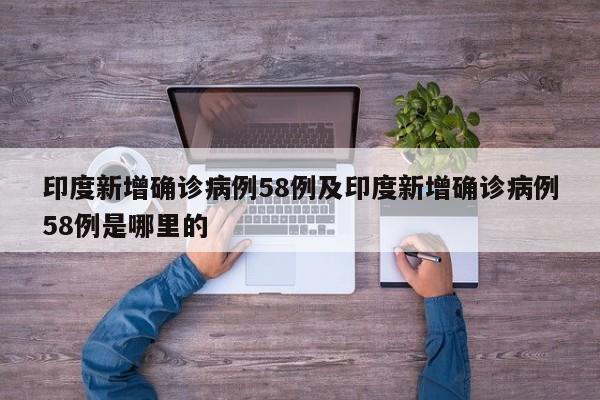 印度新增确诊病例58例及印度新增确诊病例58例是哪里的
