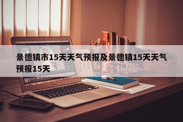 景德镇市15天天气预报及景德镇15天天气预报15天