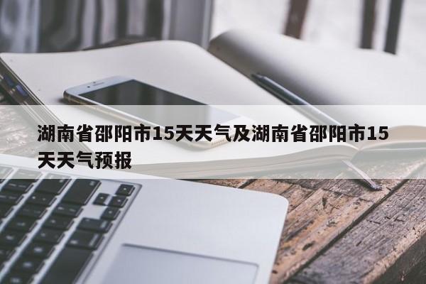 湖南省邵阳市15天天气及湖南省邵阳市15天天气预报