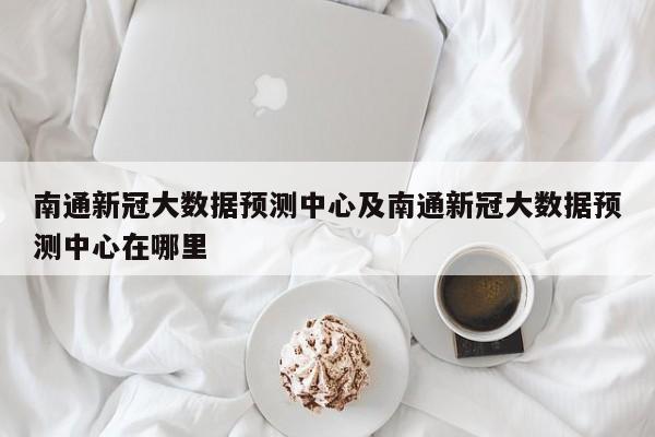 南通新冠大数据预测中心及南通新冠大数据预测中心在哪里