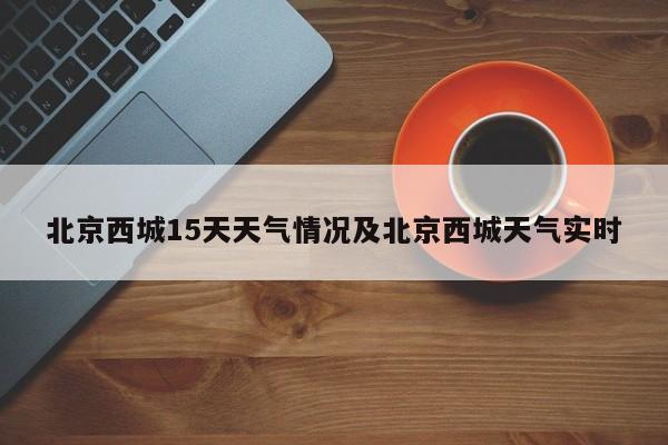 北京西城15天天气情况及北京西城天气实时