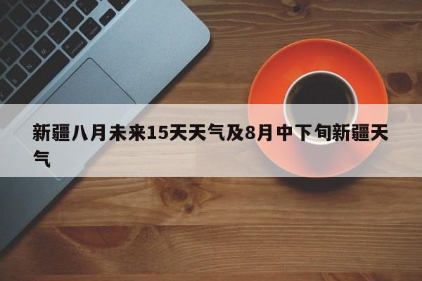 新疆八月未来15天天气及8月中下旬新疆天气