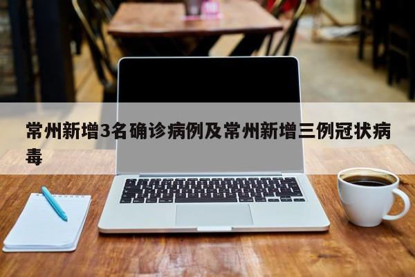 常州新增3名确诊病例及常州新增三例冠状病毒