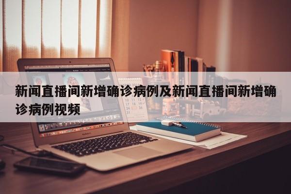 新闻直播间新增确诊病例及新闻直播间新增确诊病例视频