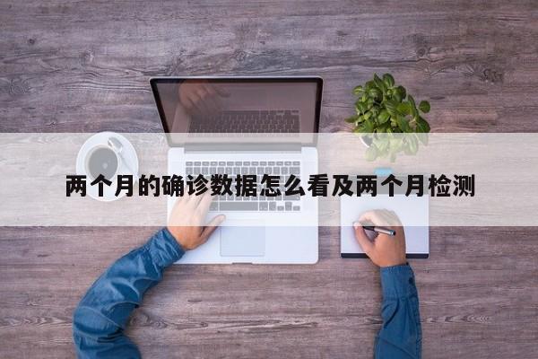 两个月的确诊数据怎么看及两个月检测