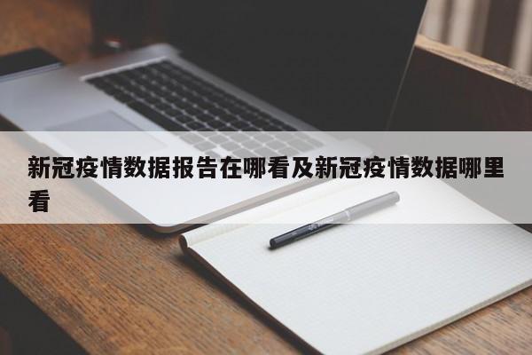 新冠疫情数据报告在哪看及新冠疫情数据哪里看