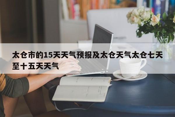 太仓市的15天天气预报及太仓天气太仓七天至十五天天气