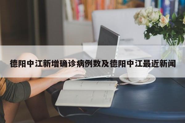 德阳中江新增确诊病例数及德阳中江最近新闻