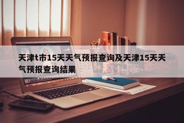 天津t市15天天气预报查询及天津15天天气预报查询结果