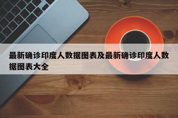 最新确诊印度人数据图表及最新确诊印度人数据图表大全