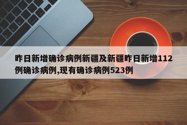 昨日新增确诊病例新疆及新疆昨日新增112例确诊病例,现有确诊病例523例