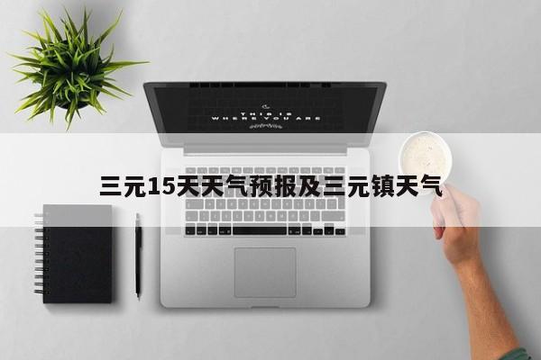 三元15天天气预报及三元镇天气