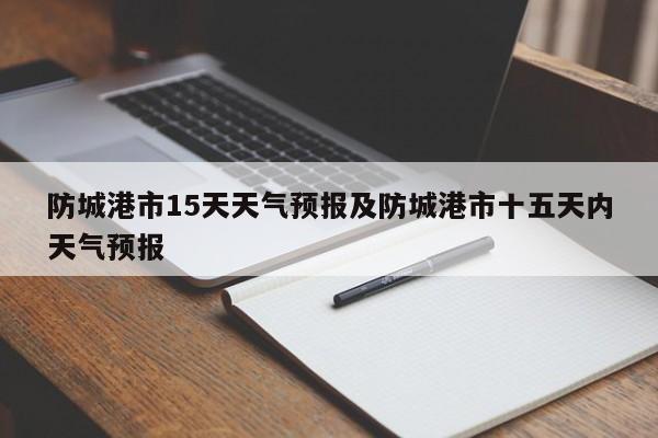 防城港市15天天气预报及防城港市十五天内天气预报