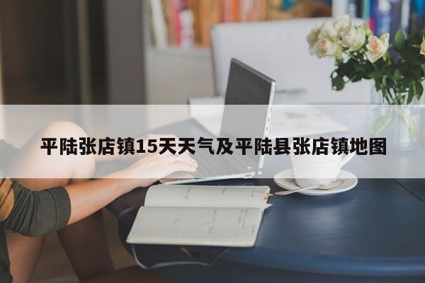 平陆张店镇15天天气及平陆县张店镇地图