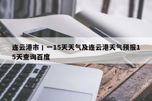连云港市丨一15天天气及连云港天气预报15天查询百度