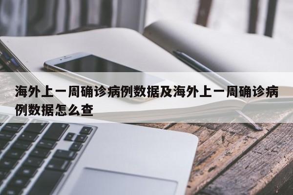 海外上一周确诊病例数据及海外上一周确诊病例数据怎么查