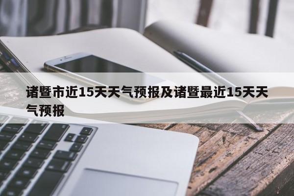 诸暨市近15天天气预报及诸暨最近15天天气预报