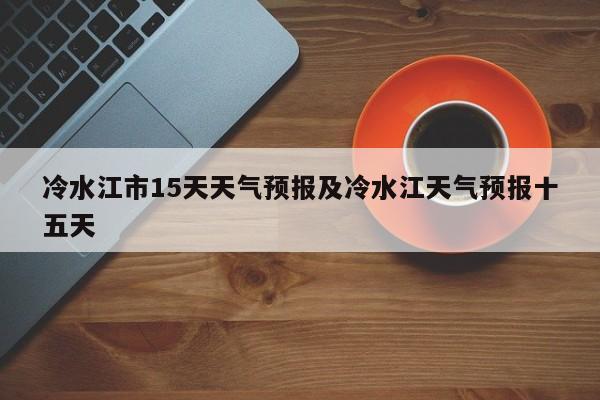 冷水江市15天天气预报及冷水江天气预报十五天