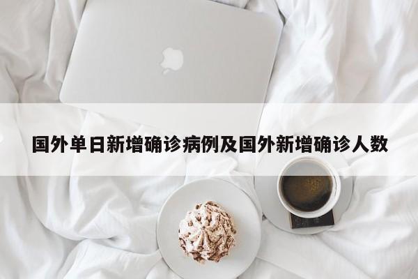 国外单日新增确诊病例及国外新增确诊人数