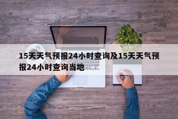 15天天气预报24小时查询及15天天气预报24小时查询当地