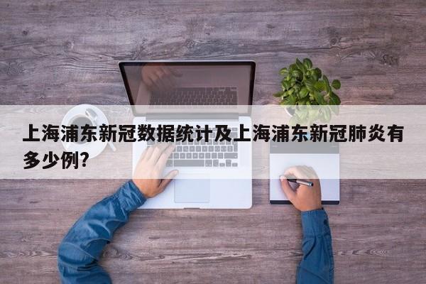 上海浦东新冠数据统计及上海浦东新冠肺炎有多少例?