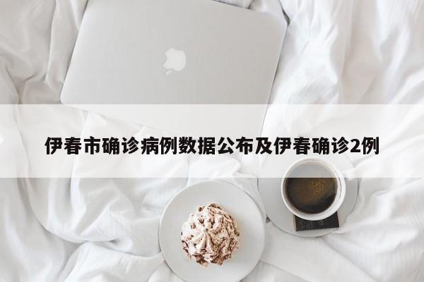 伊春市确诊病例数据公布及伊春确诊2例