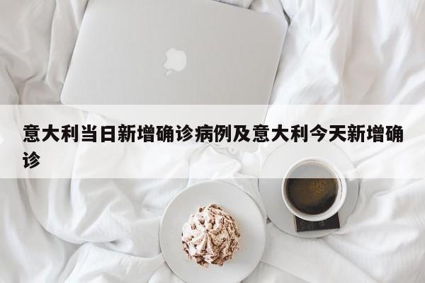 意大利当日新增确诊病例及意大利今天新增确诊